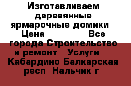 Изготавливаем деревянные ярмарочные домики › Цена ­ 125 000 - Все города Строительство и ремонт » Услуги   . Кабардино-Балкарская респ.,Нальчик г.